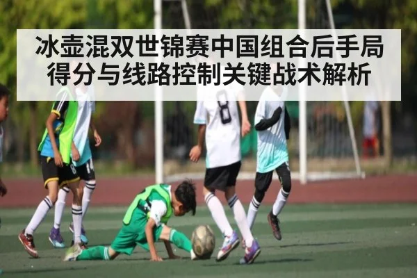 冰壶混双世锦赛中国组合后手局得分与线路控制关键战术解析（Kaiyun）