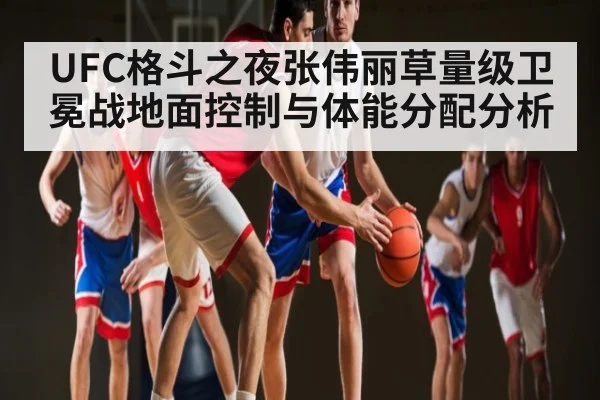 UFC格斗之夜张伟丽草量级卫冕战地面控制与体能分配分析（Kaiyun）