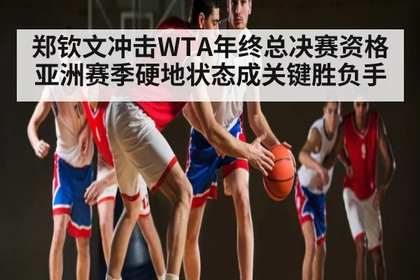 郑钦文冲击WTA年终总决赛资格亚洲赛季硬地状态成关键胜负手（Kaiyun）