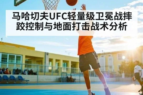 马哈切夫UFC轻量级卫冕战摔跤控制与地面打击战术分析（Kaiyun）