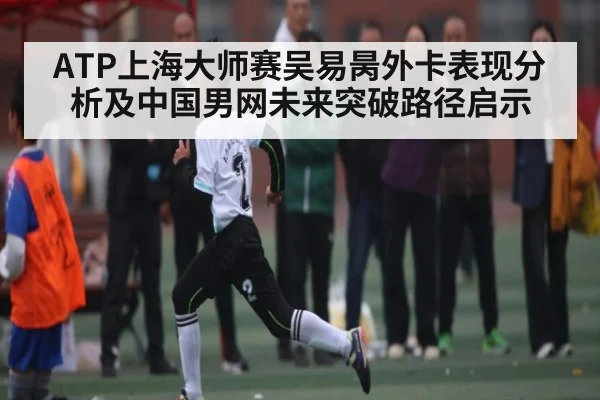 ATP上海大师赛吴易昺外卡表现分析及中国男网未来突破路径启示（Kaiyun）