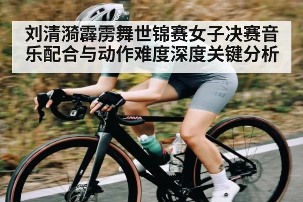 刘清漪霹雳舞世锦赛女子决赛音乐配合与动作难度深度关键分析（Kaiyun）