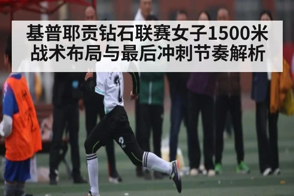 基普耶贡钻石联赛女子1500米战术布局与最后冲刺节奏解析（Kaiyun）