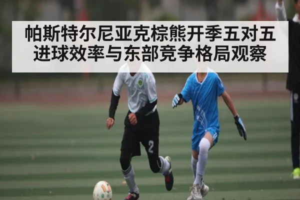 帕斯特尔尼亚克棕熊开季五对五进球效率与东部竞争格局观察