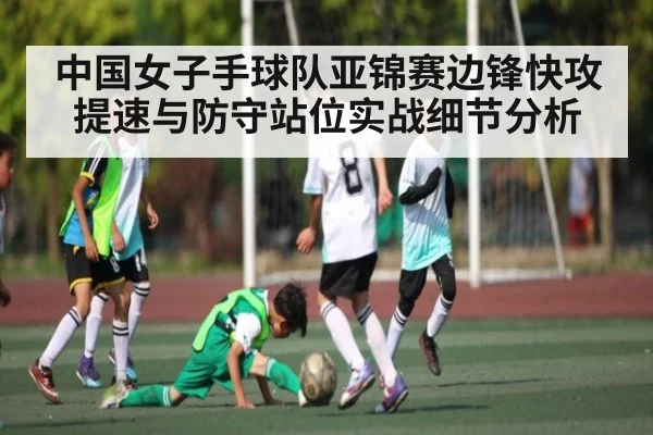 中国女子手球队亚锦赛边锋快攻提速与防守站位实战细节分析（Kaiyun）